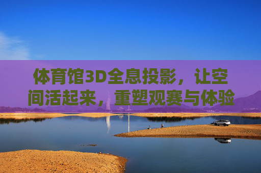 体育馆3D全息投影,让空间活起来,重塑观赛与体验新维度,体育馆3D全息投影,激活空间,重塑观赛体验新维度 体育馆3D全息投影,让空间活起来,重塑观赛与体验新维度,体育馆3D全息投影,激活空间,重塑观赛体验新维度
