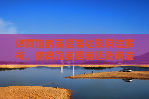 体育馆的英语表达及用法解析,体育馆英语表达及用法详解 体育馆的英语表达及用法解析,体育馆英语表达及用法详解