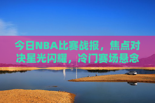 今日NBA比赛战报,焦点对决星光闪耀,冷门赛场悬念迭起,今日NBA战报,焦点星光闪耀,冷门悬念迭起 今日NBA比赛战报,焦点对决星光闪耀,冷门赛场悬念迭起,今日NBA战报,焦点星光闪耀,冷门悬念迭起