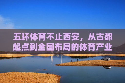 五环体育不止西安,从古都起点到全国布局的体育产业新势力 五环体育不止西安,从古都起点到全国布局的体育产业新势力
