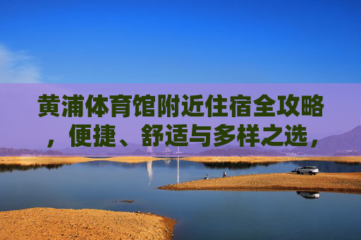 黄浦体育馆附近住宿全攻略,便捷、舒适与多样之选,黄浦体育馆附近住宿全攻略,便捷舒适多样之选 黄浦体育馆附近住宿全攻略,便捷、舒适与多样之选,黄浦体育馆附近住宿全攻略,便捷舒适多样之选