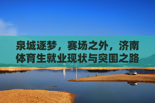 泉城逐梦,赛场之外,济南体育生就业现状与突围之路,泉城体育生就业现状与突围之路 泉城逐梦,赛场之外,济南体育生就业现状与突围之路,泉城体育生就业现状与突围之路