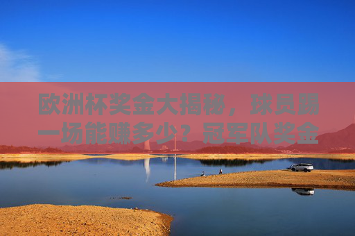 欧洲杯奖金大揭秘,球员踢一场能赚多少?冠军队奖金几何?欧洲杯奖金揭秘,球员单场能赚多少,冠军奖金几何? 欧洲杯奖金大揭秘,球员踢一场能赚多少?冠军队奖金几何?欧洲杯奖金揭秘,球员单场能赚多少,冠军奖金几何?