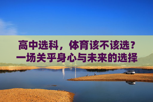 高中选科,体育该不该选?一场关乎身心与未来的选择,高中选科,体育该不该选?关乎身心与未来的抉择 高中选科,体育该不该选?一场关乎身心与未来的选择,高中选科,体育该不该选?关乎身心与未来的抉择