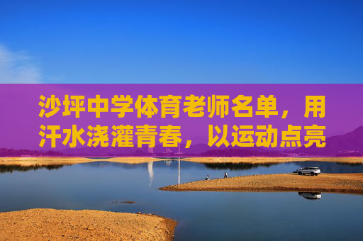 沙坪中学体育老师名单,用汗水浇灌青春,以运动点亮梦想,沙坪中学体育老师,汗水浇灌青春,运动点亮梦想 沙坪中学体育老师名单,用汗水浇灌青春,以运动点亮梦想,沙坪中学体育老师,汗水浇灌青春,运动点亮梦想