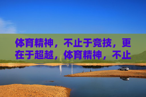 体育精神,不止于竞技,更在于超越,体育精神,不止竞技,更在超越 体育精神,不止于竞技,更在于超越,体育精神,不止竞技,更在超越