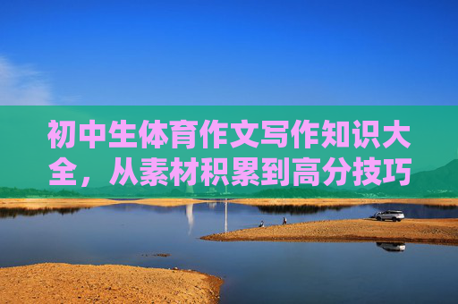 初中生体育作文写作知识大全，从素材积累到高分技巧，初中生体育作文写作全攻略，从素材积累到高分技巧