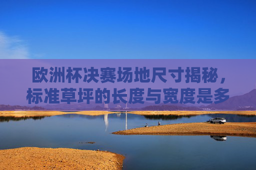欧洲杯决赛场地尺寸揭秘，标准草坪的长度与宽度是多少？欧洲杯决赛场地尺寸揭秘，标准草坪长度与宽度是多少？