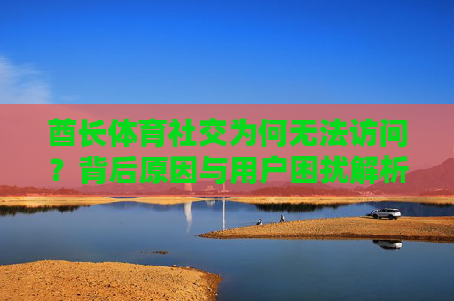 酋长体育社交为何无法访问?背后原因与用户困扰解析,酋长体育社交无法访问,原因与用户困扰解析 酋长体育社交为何无法访问?背后原因与用户困扰解析,酋长体育社交无法访问,原因与用户困扰解析