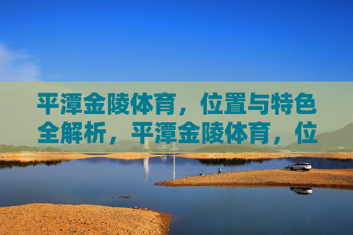 平潭金陵体育,位置与特色全解析,平潭金陵体育,位置与特色全解析 平潭金陵体育,位置与特色全解析,平潭金陵体育,位置与特色全解析