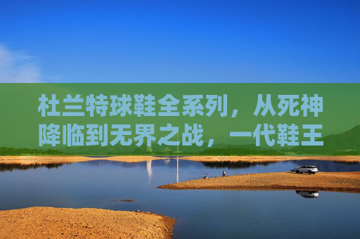 杜兰特球鞋全系列,从死神降临到无界之战,一代鞋王的科技与传奇之路 杜兰特球鞋全系列,从死神降临到无界之战,一代鞋王的科技与传奇之路