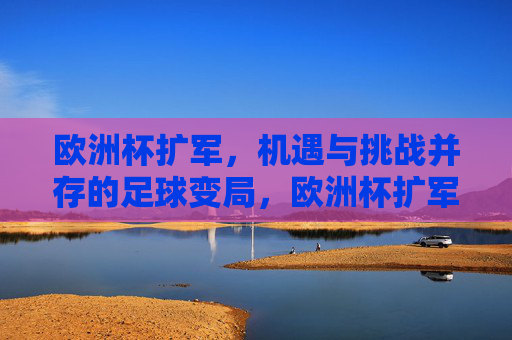 欧洲杯扩军,机遇与挑战并存的足球变局,欧洲杯扩军,机遇与挑战并存的足球变局 欧洲杯扩军,机遇与挑战并存的足球变局,欧洲杯扩军,机遇与挑战并存的足球变局