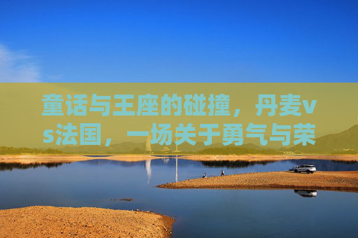 童话与王座的碰撞,丹麦vs法国,一场关于勇气与荣耀的决赛,童话与王座,丹麦法国的勇气荣耀决赛 童话与王座的碰撞,丹麦vs法国,一场关于勇气与荣耀的决赛,童话与王座,丹麦法国的勇气荣耀决赛
