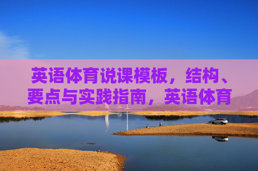英语体育说课模板,结构、要点与实践指南,英语体育说课模板,结构、要点与实践指南 英语体育说课模板,结构、要点与实践指南,英语体育说课模板,结构、要点与实践指南