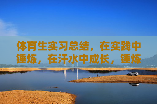 体育生实习总结,在实践中锤炼,在汗水中成长,锤炼于实践,成长于汗水——体育生实习总结 体育生实习总结,在实践中锤炼,在汗水中成长,锤炼于实践,成长于汗水——体育生实习总结