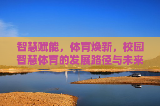 智慧赋能,体育焕新,校园智慧体育的发展路径与未来展望,智慧赋能体育焕新,校园智慧体育的发展路径与未来展望 智慧赋能,体育焕新,校园智慧体育的发展路径与未来展望,智慧赋能体育焕新,校园智慧体育的发展路径与未来展望