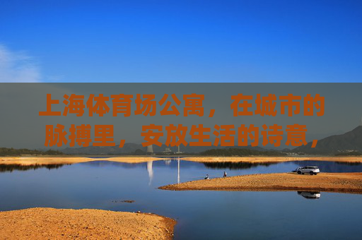 上海体育场公寓,在城市的脉搏里,安放生活的诗意,上海体育场公寓,城市脉搏里的诗意栖居 上海体育场公寓,在城市的脉搏里,安放生活的诗意,上海体育场公寓,城市脉搏里的诗意栖居
