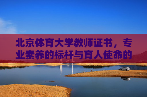 北京体育大学教师证书,专业素养的标杆与育人使命的见证,北京体育大学教师证书,专业素养标杆与育人使命见证 北京体育大学教师证书,专业素养的标杆与育人使命的见证,北京体育大学教师证书,专业素养标杆与育人使命见证