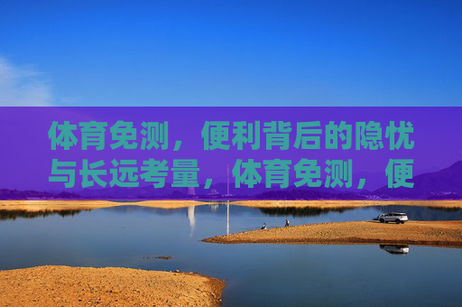 体育免测,便利背后的隐忧与长远考量,体育免测,便利背后的隐忧与长远考量 体育免测,便利背后的隐忧与长远考量,体育免测,便利背后的隐忧与长远考量