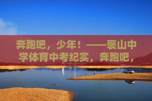 奔跑吧,少年!——褒山中学体育中考纪实,奔跑吧,少年!——褒山中学体育中考 奔跑吧,少年!——褒山中学体育中考纪实,奔跑吧,少年!——褒山中学体育中考