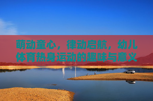 萌动童心,律动启航,幼儿体育热身运动的趣味与意义,萌动童心,律动启航,幼儿体育热身运动的趣味与意义 萌动童心,律动启航,幼儿体育热身运动的趣味与意义,萌动童心,律动启航,幼儿体育热身运动的趣味与意义
