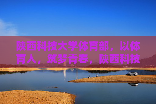 陕西科技大学体育部,以体育人,筑梦青春,陕西科技大学体育部以体育人筑梦青春 陕西科技大学体育部,以体育人,筑梦青春,陕西科技大学体育部以体育人筑梦青春