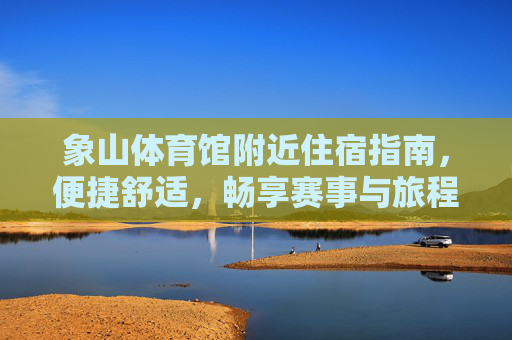 象山体育馆附近住宿指南,便捷舒适,畅享赛事与旅程,象山体育馆附近住宿指南,便捷舒适,畅享赛事旅程 象山体育馆附近住宿指南,便捷舒适,畅享赛事与旅程,象山体育馆附近住宿指南,便捷舒适,畅享赛事旅程