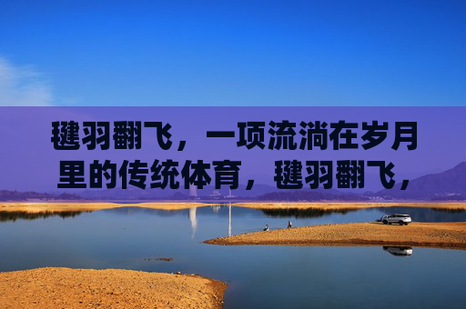 毽羽翻飞,一项流淌在岁月里的传统体育,毽羽翻飞,流淌岁月的传统体育 毽羽翻飞,一项流淌在岁月里的传统体育,毽羽翻飞,流淌岁月的传统体育