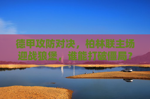 德甲攻防对决,柏林联主场迎战狼堡,谁能打破僵局?德甲攻防对决,柏林联主场迎战狼堡,谁能打破僵局? 德甲攻防对决,柏林联主场迎战狼堡,谁能打破僵局?德甲攻防对决,柏林联主场迎战狼堡,谁能打破僵局?