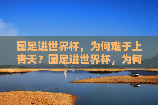 国足进世界杯,为何难于上青天?国足进世界杯,为何难于上青天? 国足进世界杯,为何难于上青天?国足进世界杯,为何难于上青天?