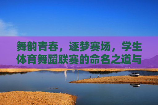 舞韵青春,逐梦赛场,学生体育舞蹈联赛的命名之道与精神内核,舞韵青春,逐梦赛场,学生体育舞蹈联赛的命名之道与精神内核 舞韵青春,逐梦赛场,学生体育舞蹈联赛的命名之道与精神内核,舞韵青春,逐梦赛场,学生体育舞蹈联赛的命名之道与精神内核