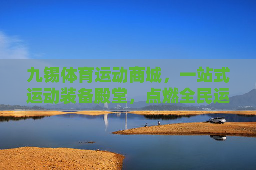 九锡体育运动商城,一站式运动装备殿堂,点燃全民运动激情,一站式运动装备殿堂,点燃全民运动激情 九锡体育运动商城,一站式运动装备殿堂,点燃全民运动激情,一站式运动装备殿堂,点燃全民运动激情