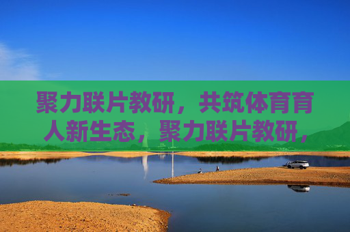 聚力联片教研,共筑体育育人新生态,聚力联片教研,共筑体育育人新生态 聚力联片教研,共筑体育育人新生态,聚力联片教研,共筑体育育人新生态