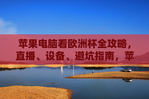 苹果电脑看欧洲杯全攻略，直播、设备、避坑指南，苹果电脑看欧洲杯全攻略，直播、设备、避坑指南