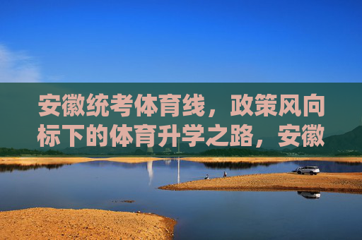 安徽统考体育线,政策风向标下的体育升学之路,安徽统考体育线,政策风向标下的体育升学之路 安徽统考体育线,政策风向标下的体育升学之路,安徽统考体育线,政策风向标下的体育升学之路