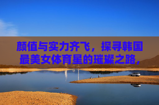 颜值与实力齐飞,探寻韩国最美女体育星的璀璨之路,颜值实力齐飞,韩国最美女体育星的璀璨之路 颜值与实力齐飞,探寻韩国最美女体育星的璀璨之路,颜值实力齐飞,韩国最美女体育星的璀璨之路