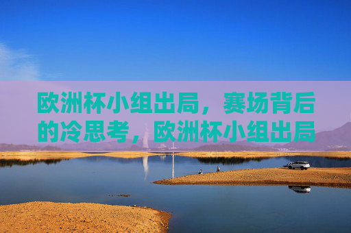 欧洲杯小组出局,赛场背后的冷思考,欧洲杯小组出局,赛场背后的冷思考 欧洲杯小组出局,赛场背后的冷思考,欧洲杯小组出局,赛场背后的冷思考