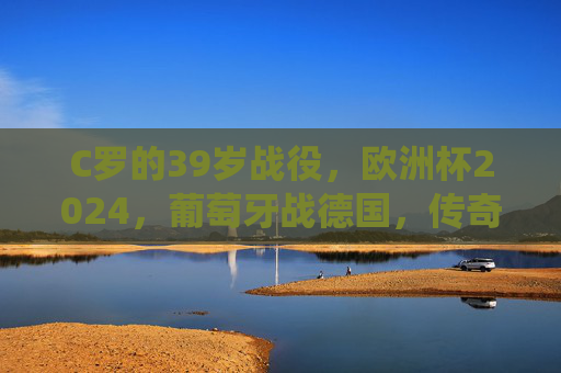 C罗的39岁战役,欧洲杯2024,葡萄牙战德国,传奇与青春的碰撞,39岁C罗的欧洲杯传奇战,葡萄牙VS德国,青春与巅峰的碰撞 C罗的39岁战役,欧洲杯2024,葡萄牙战德国,传奇与青春的碰撞,39岁C罗的欧洲杯传奇战,葡萄牙VS德国,青春与巅峰的碰撞