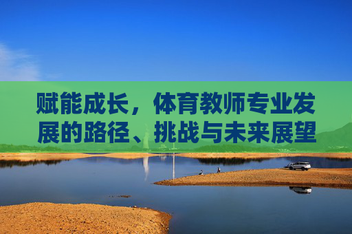 赋能成长,体育教师专业发展的路径、挑战与未来展望,赋能成长,体育教师专业发展的路径、挑战与未来展望 赋能成长,体育教师专业发展的路径、挑战与未来展望,赋能成长,体育教师专业发展的路径、挑战与未来展望