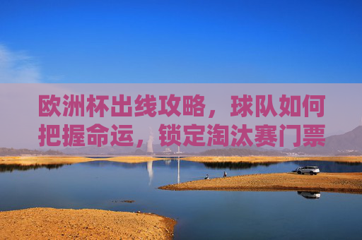 欧洲杯出线攻略,球队如何把握命运,锁定淘汰赛门票?欧洲杯出线攻略,球队把握命运,锁定淘汰赛门票 欧洲杯出线攻略,球队如何把握命运,锁定淘汰赛门票?欧洲杯出线攻略,球队把握命运,锁定淘汰赛门票