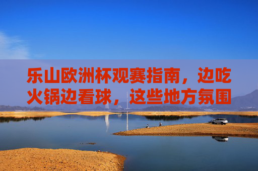 乐山欧洲杯观赛指南,边吃火锅边看球,这些地方氛围拉满!乐山欧洲杯观赛指南,火锅配球赛,氛围拉满! 乐山欧洲杯观赛指南,边吃火锅边看球,这些地方氛围拉满!乐山欧洲杯观赛指南,火锅配球赛,氛围拉满!