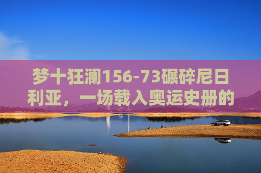 梦十狂澜156-73碾碎尼日利亚,一场载入奥运史册的篮球教学战,梦十狂澜156-73碾碎尼日利亚,载入奥运史册的篮球教学战 梦十狂澜156-73碾碎尼日利亚,一场载入奥运史册的篮球教学战,梦十狂澜156-73碾碎尼日利亚,载入奥运史册的篮球教学战