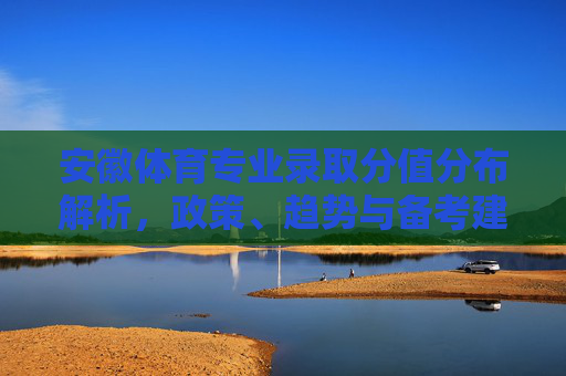 安徽体育专业录取分值分布解析,政策、趋势与备考建议,安徽体育专业录取分值分布解析,政策、趋势与备考建议 安徽体育专业录取分值分布解析,政策、趋势与备考建议,安徽体育专业录取分值分布解析,政策、趋势与备考建议
