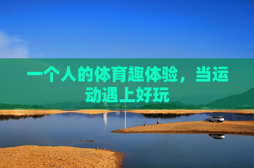 一个人的体育趣体验,当运动遇上好玩 一个人的体育趣体验,当运动遇上好玩