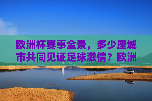 欧洲杯赛事全景,多少座城市共同见证足球激情?欧洲杯全景,多少城见证足球激情? 欧洲杯赛事全景,多少座城市共同见证足球激情?欧洲杯全景,多少城见证足球激情?