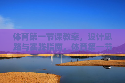 体育第一节课教案，设计思路与实践指南，体育第一节课教案，设计思路与实践指南
