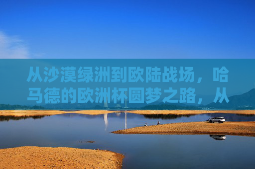 从沙漠绿洲到欧陆战场,哈马德的欧洲杯圆梦之路,从沙漠绿洲到欧陆战场,哈马德的欧洲杯圆梦之路 从沙漠绿洲到欧陆战场,哈马德的欧洲杯圆梦之路,从沙漠绿洲到欧陆战场,哈马德的欧洲杯圆梦之路