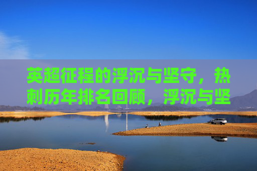英超征程的浮沉与坚守,热刺历年排名回顾,浮沉与坚守,热刺历年英超排名回顾 英超征程的浮沉与坚守,热刺历年排名回顾,浮沉与坚守,热刺历年英超排名回顾