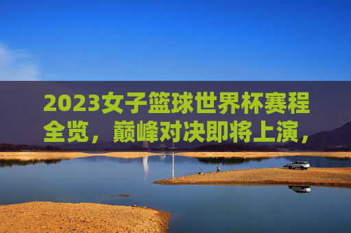 2023女子篮球世界杯赛程全览,巅峰对决即将上演,观赛指南速收!2023女子篮球世界杯赛程全览,巅峰对决上演,观赛指南速收! 2023女子篮球世界杯赛程全览,巅峰对决即将上演,观赛指南速收!2023女子篮球世界杯赛程全览,巅峰对决上演,观赛指南速收!