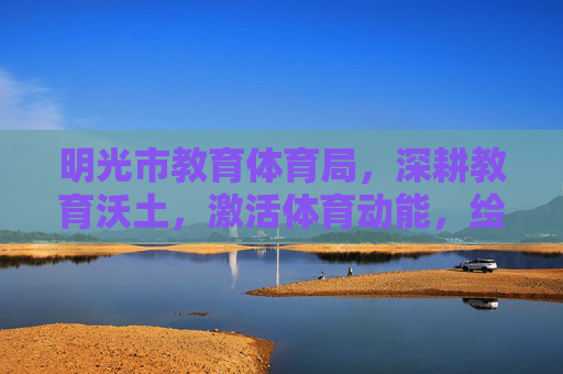 明光市教育体育局,深耕教育沃土,激活体育动能,绘就民生幸福新图景,明光市教育体育局深耕教育沃土 激活体育动能 绘就民生幸福新图景 明光市教育体育局,深耕教育沃土,激活体育动能,绘就民生幸福新图景,明光市教育体育局深耕教育沃土 激活体育动能 绘就民生幸福新图景